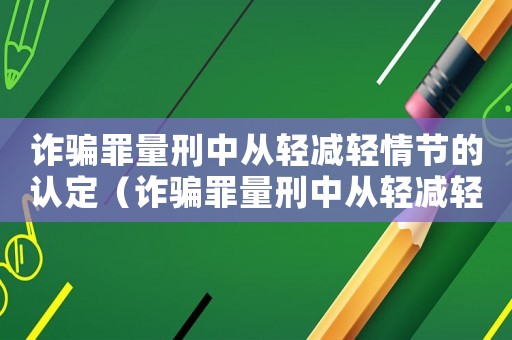 詐騙罪量刑中從輕減輕情節(jié)的認定（詐騙罪量刑中從輕減輕情節(jié)）
