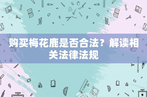 購(gòu)買梅花鹿是否合法？解讀相關(guān)法律法規(guī)