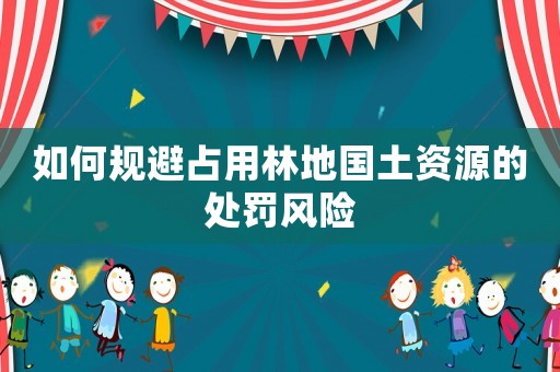 如何規(guī)避占用林地國土資源的處罰風(fēng)險