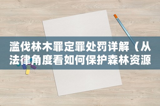 濫伐林木罪定罪處罰詳解（從法律角度看如何保護(hù)森林資源）