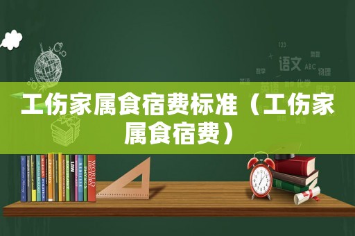 工傷家屬食宿費(fèi)標(biāo)準(zhǔn)（工傷家屬食宿費(fèi)）