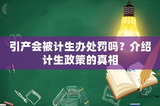 引產(chǎn)會(huì)被計(jì)生辦處罰嗎？介紹計(jì)生政策的真相