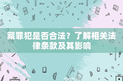 藏罪犯是否合法？了解相關(guān)法律條款及其影響