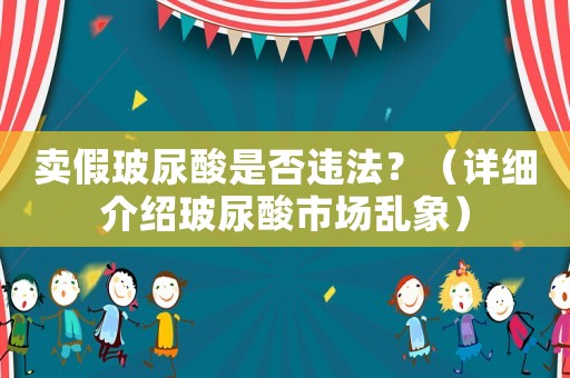 賣假玻尿酸是否違法？（詳細(xì)介紹玻尿酸市場亂象）