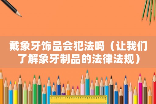 戴象牙飾品會犯法嗎（讓我們了解象牙制品的法律法規(guī)）