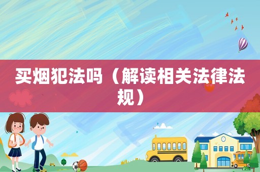 買煙犯法嗎（解讀相關(guān)法律法規(guī)）