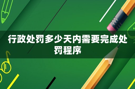 行政處罰多少天內(nèi)需要完成處罰程序