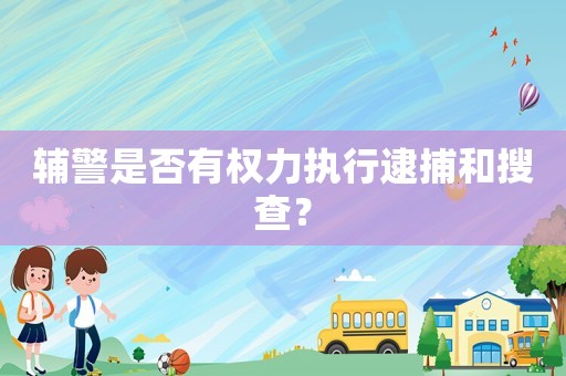 輔警是否有權(quán)力執(zhí)行逮捕和搜查？