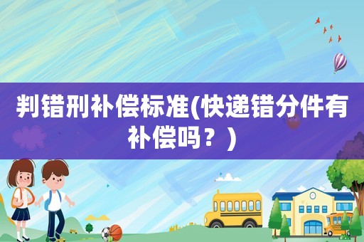判錯(cuò)刑補(bǔ)償標(biāo)準(zhǔn)(快遞錯(cuò)分件有補(bǔ)償嗎？)