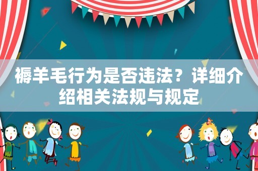 褥羊毛行為是否違法？詳細介紹相關(guān)法規(guī)與規(guī)定