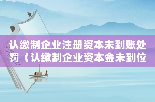 認(rèn)繳制企業(yè)注冊資本未到賬處罰（認(rèn)繳制企業(yè)資本金未到位處理方法）