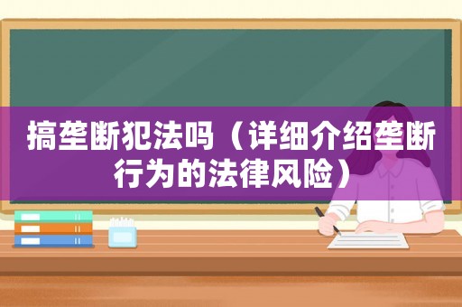 搞壟斷犯法嗎（詳細(xì)介紹壟斷行為的法律風(fēng)險）