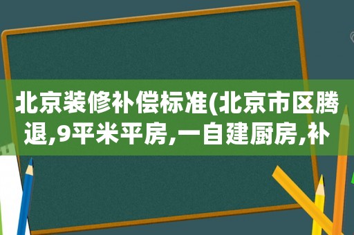 北京裝修補(bǔ)償標(biāo)準(zhǔn)(北京市區(qū)騰退,9平米平房,一自建廚房,補(bǔ)償多少錢？)