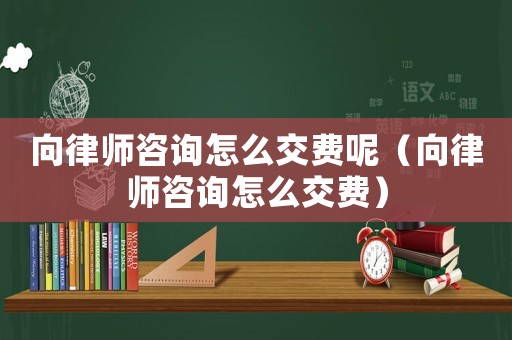 向律師咨詢怎么交費(fèi)呢（向律師咨詢怎么交費(fèi)）