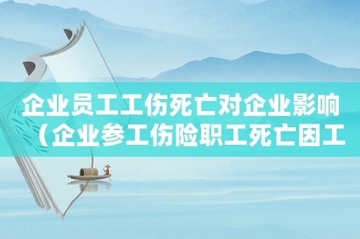 企業(yè)員工工傷死亡對企業(yè)影響（企業(yè)參工傷險職工死亡因工死亡）