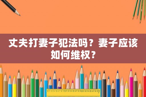 丈夫打妻子犯法嗎？妻子應(yīng)該如何維權(quán)？
