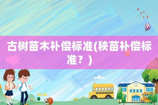 古樹苗木補(bǔ)償標(biāo)準(zhǔn)(秧苗補(bǔ)償標(biāo)準(zhǔn)？)