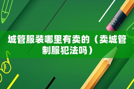城管服裝哪里有賣的（賣城管制服犯法嗎）