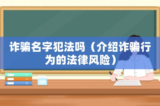 詐騙名字犯法嗎（介紹詐騙行為的法律風(fēng)險）