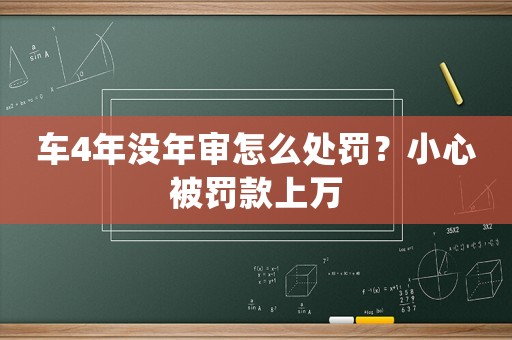 車4年沒年審怎么處罰？小心被罰款上萬