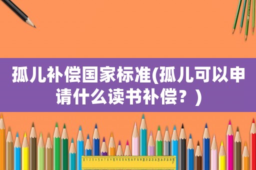 孤兒補償國家標(biāo)準(zhǔn)(孤兒可以申請什么讀書補償？)