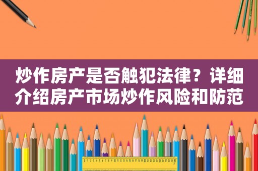 炒作房產(chǎn)是否觸犯法律？詳細(xì)介紹房產(chǎn)市場(chǎng)炒作風(fēng)險(xiǎn)和防范措施