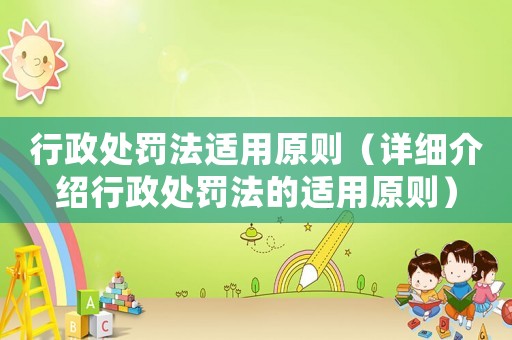 行政處罰法適用原則（詳細(xì)介紹行政處罰法的適用原則）