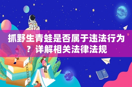 抓野生青蛙是否屬于違法行為？詳解相關(guān)法律法規(guī)