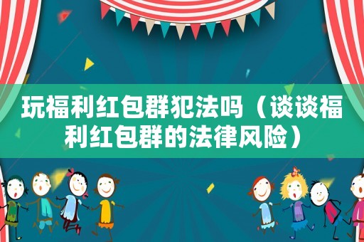 玩福利紅包群犯法嗎（談?wù)劯＠t包群的法律風(fēng)險(xiǎn)）