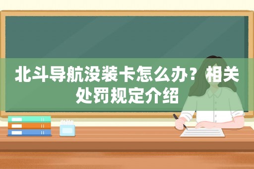 北斗導航?jīng)]裝卡怎么辦？相關處罰規(guī)定介紹