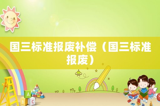 國(guó)三標(biāo)準(zhǔn)報(bào)廢補(bǔ)償（國(guó)三標(biāo)準(zhǔn)報(bào)廢）