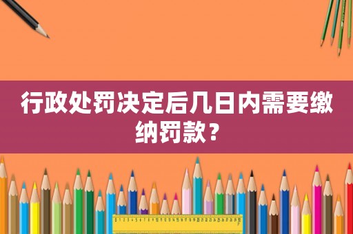 行政處罰決定后幾日內(nèi)需要繳納罰款？