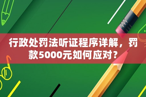 行政處罰法聽證程序詳解，罰款5000元如何應(yīng)對？