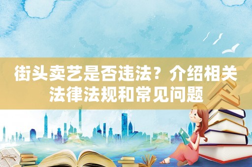 街頭賣藝是否違法？介紹相關(guān)法律法規(guī)和常見(jiàn)問(wèn)題