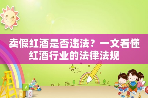賣假紅酒是否違法？一文看懂紅酒行業(yè)的法律法規(guī)