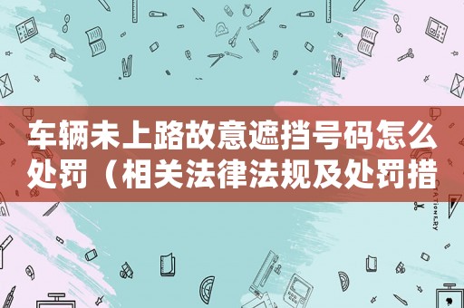 車輛未上路故意遮擋號碼怎么處罰（相關(guān)法律法規(guī)及處罰措施）
