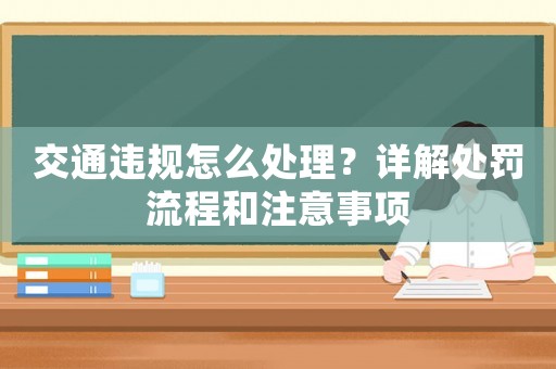交通違規(guī)怎么處理？詳解處罰流程和注意事項