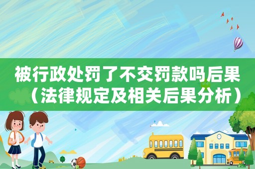 被行政處罰了不交罰款嗎后果（法律規(guī)定及相關(guān)后果分析）