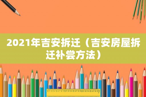 2021年吉安拆遷（吉安房屋拆遷補(bǔ)嘗方法）