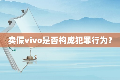 賣假vivo是否構(gòu)成犯罪行為？