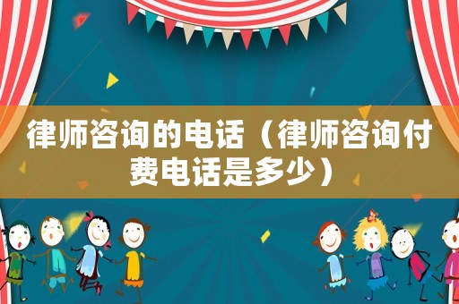 律師咨詢的電話（律師咨詢付費(fèi)電話是多少）