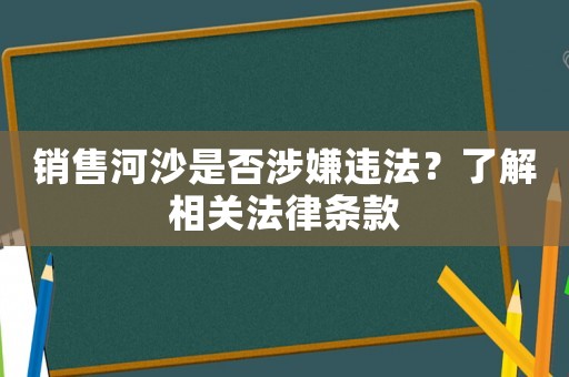 銷售河沙是否涉嫌違法？了解相關(guān)法律條款