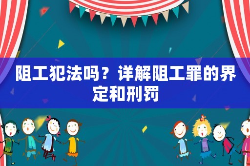 阻工犯法嗎？詳解阻工罪的界定和刑罰