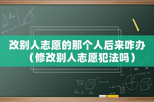 改別人志愿的那個人后來咋辦（修改別人志愿犯法嗎）