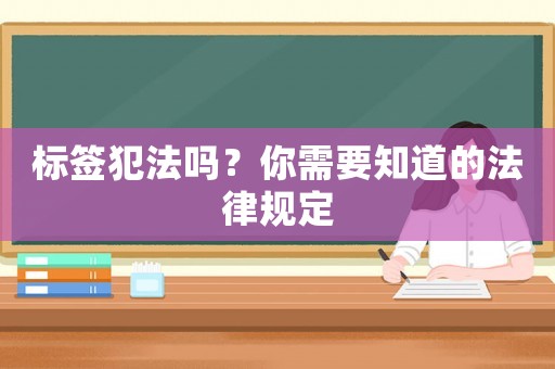標(biāo)簽犯法嗎？你需要知道的法律規(guī)定