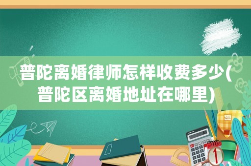 普陀離婚律師怎樣收費(fèi)多少(普陀區(qū)離婚地址在哪里)
