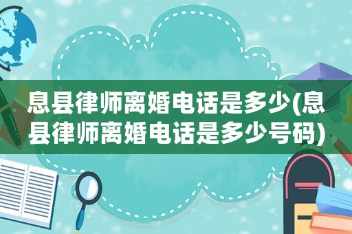 息縣律師離婚電話是多少(息縣律師離婚電話是多少號碼)