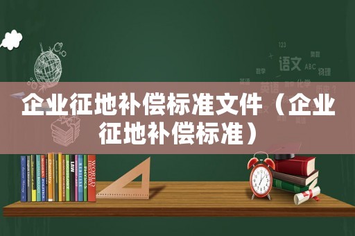 企業(yè)征地補(bǔ)償標(biāo)準(zhǔn)文件（企業(yè)征地補(bǔ)償標(biāo)準(zhǔn)）