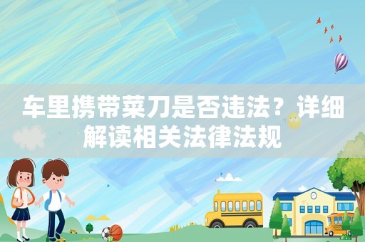 車里攜帶菜刀是否違法？詳細解讀相關法律法規(guī)