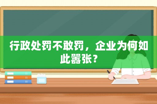 行政處罰不敢罰，企業(yè)為何如此囂張？
